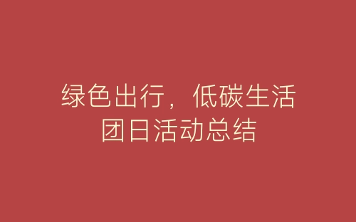 绿色出行，低碳生活团日活动总结-春林公文网