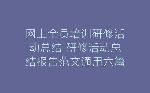 网上全员培训研修活动总结 研修活动总结报告范文通用六篇-春林公文网