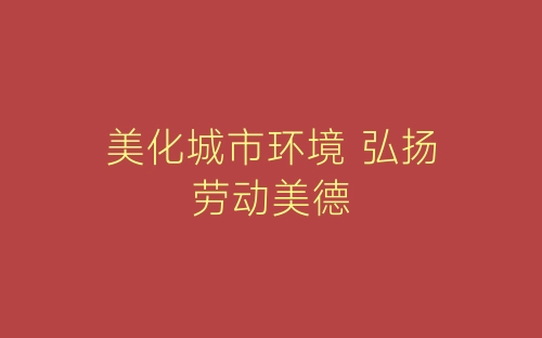 美化城市环境 弘扬劳动美德-春林公文网