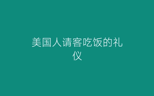 美国人请客吃饭的礼仪-春林公文网