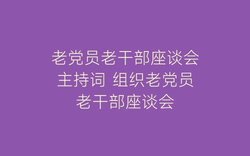 老党员老干部座谈会主持词 组织老党员老干部座谈会-春林公文网