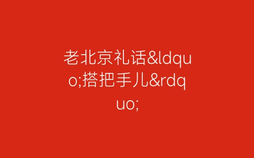 老北京礼话“搭把手儿”-春林公文网