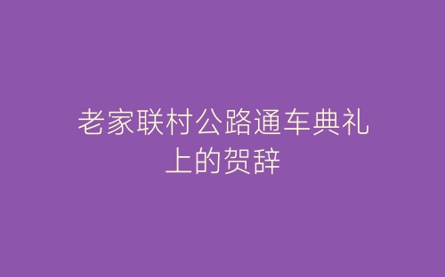 老家联村公路通车典礼上的贺辞-春林公文网