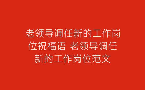 老领导调任新的工作岗位祝福语 老领导调任新的工作岗位范文-春林公文网