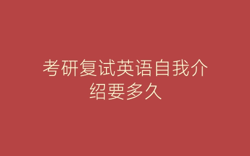 考研复试英语自我介绍要多久-春林公文网