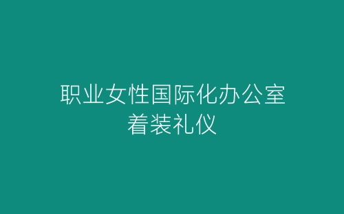 职业女性国际化办公室着装礼仪-春林公文网