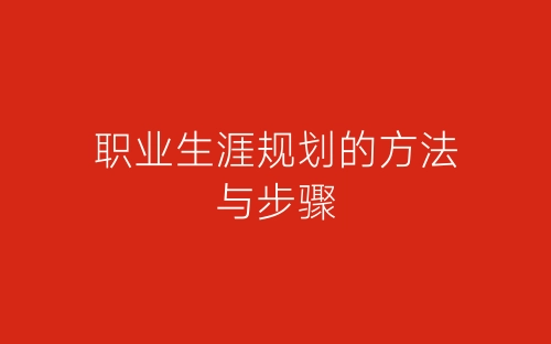 职业生涯规划的方法与步骤-春林公文网