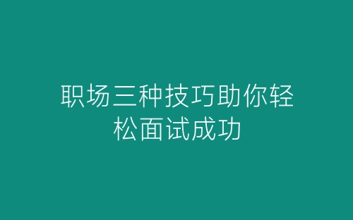 职场三种技巧助你轻松面试成功-春林公文网