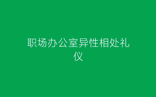 职场办公室异性相处礼仪-春林公文网