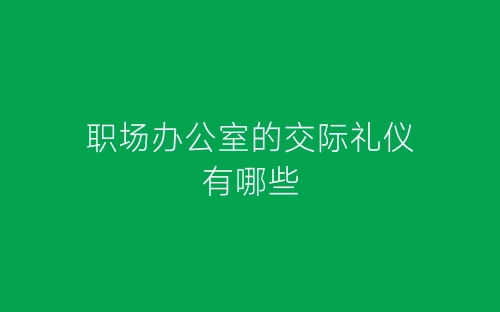 职场办公室的交际礼仪有哪些-春林公文网