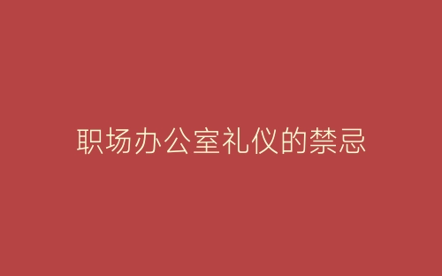职场办公室礼仪的禁忌-春林公文网