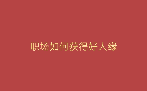 职场如何获得好人缘-春林公文网