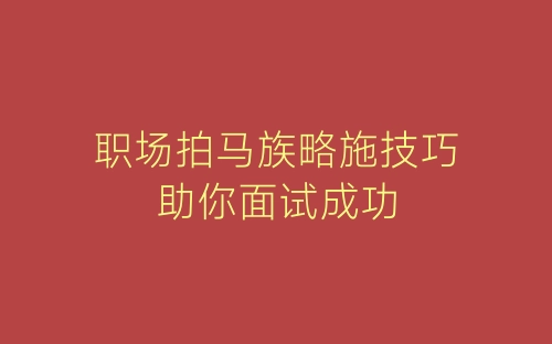 职场拍马族略施技巧助你面试成功-春林公文网