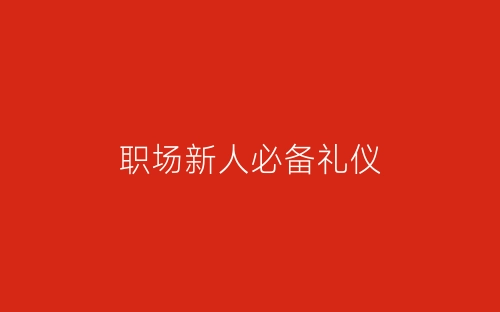 职场新人必备礼仪-春林公文网