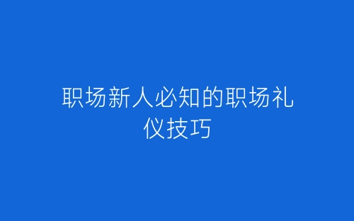 职场新人必知的职场礼仪技巧-春林公文网