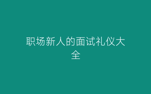 职场新人的面试礼仪大全-春林公文网