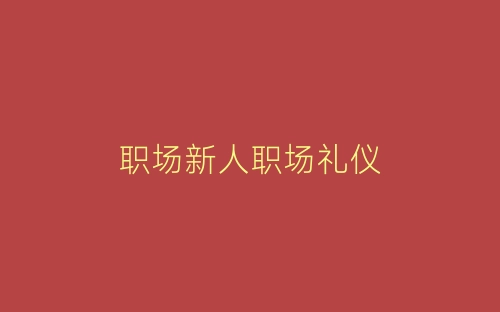 职场新人职场礼仪-春林公文网