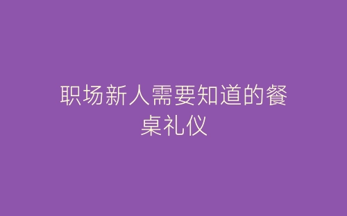 职场新人需要知道的餐桌礼仪-春林公文网