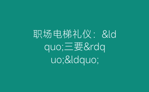 职场电梯礼仪：“三要”“四不要”-春林公文网