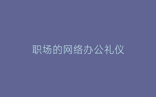 职场的网络办公礼仪-春林公文网