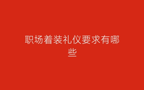 职场着装礼仪要求有哪些-春林公文网