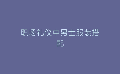 职场礼仪中男士服装搭配-春林公文网