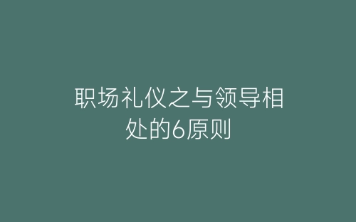职场礼仪之与领导相处的6原则-春林公文网