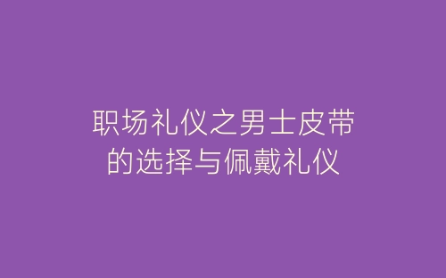 职场礼仪之男士皮带的选择与佩戴礼仪-春林公文网