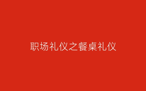 职场礼仪之餐桌礼仪-春林公文网