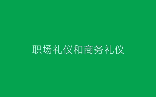 职场礼仪和商务礼仪-春林公文网