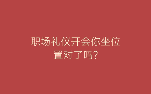 职场礼仪开会你坐位置对了吗？-春林公文网