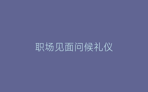 职场见面问候礼仪-春林公文网