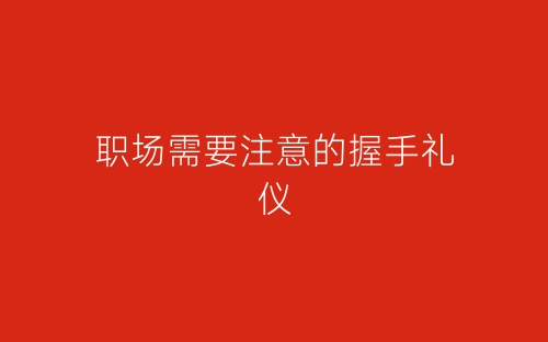 职场需要注意的握手礼仪-春林公文网