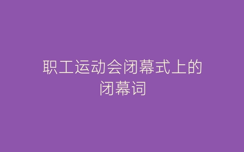 职工运动会闭幕式上的闭幕词-春林公文网