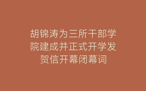 胡锦涛为三所干部学院建成并正式开学发贺信开幕闭幕词-春林公文网