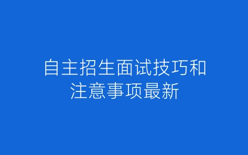 自主招生面试技巧和注意事项最新-春林公文网