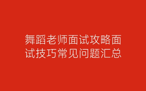 舞蹈老师面试攻略面试技巧常见问题汇总-春林公文网