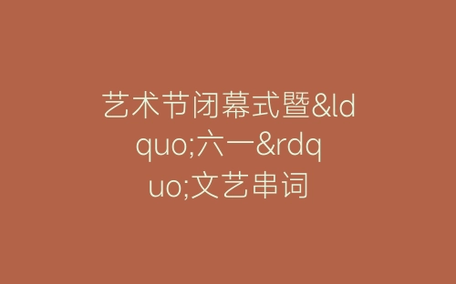 艺术节闭幕式暨“六一”文艺串词-春林公文网