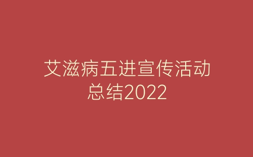艾滋病五进宣传活动总结2022-春林公文网