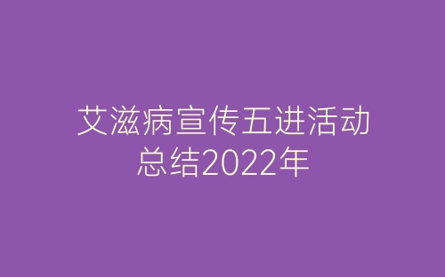 艾滋病宣传五进活动总结2022年-春林公文网
