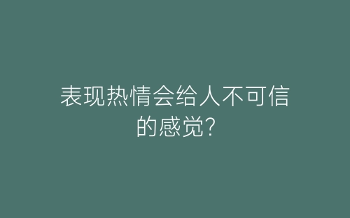 表现热情会给人不可信的感觉？-春林公文网