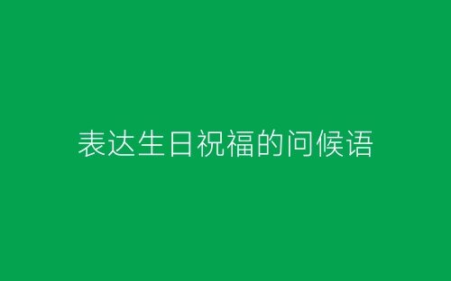 表达生日祝福的问候语-春林公文网