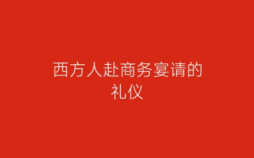 西方人赴商务宴请的礼仪-春林公文网