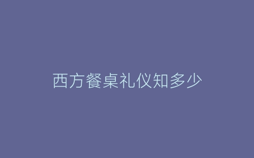 西方餐桌礼仪知多少-春林公文网