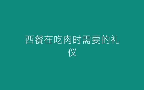 西餐在吃肉时需要的礼仪-春林公文网