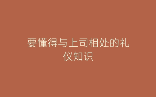要懂得与上司相处的礼仪知识-春林公文网
