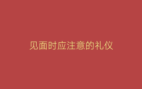 见面时应注意的礼仪-春林公文网