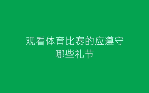 观看体育比赛的应遵守哪些礼节-春林公文网