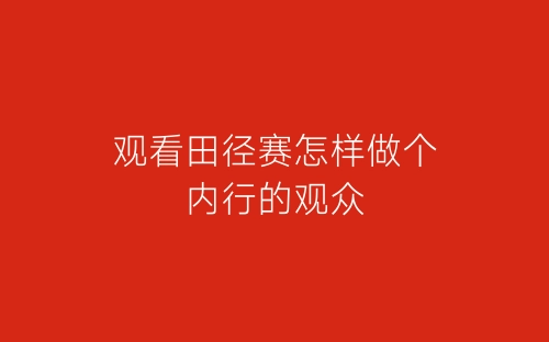 观看田径赛怎样做个内行的观众-春林公文网