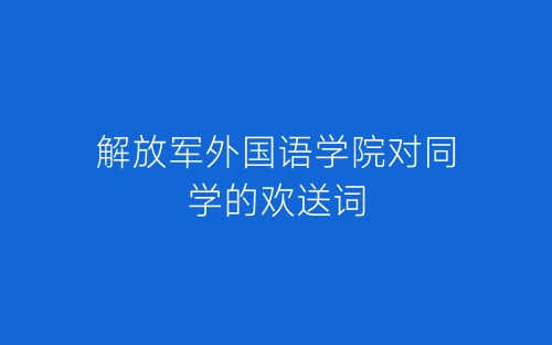 解放军外国语学院对同学的欢送词-春林公文网